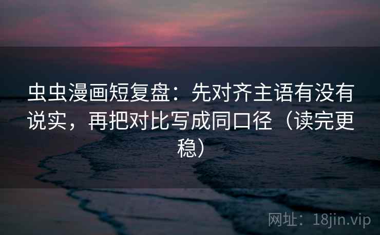 虫虫漫画短复盘：先对齐主语有没有说实，再把对比写成同口径（读完更稳）
