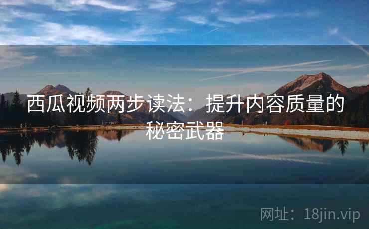 西瓜视频两步读法：提升内容质量的秘密武器