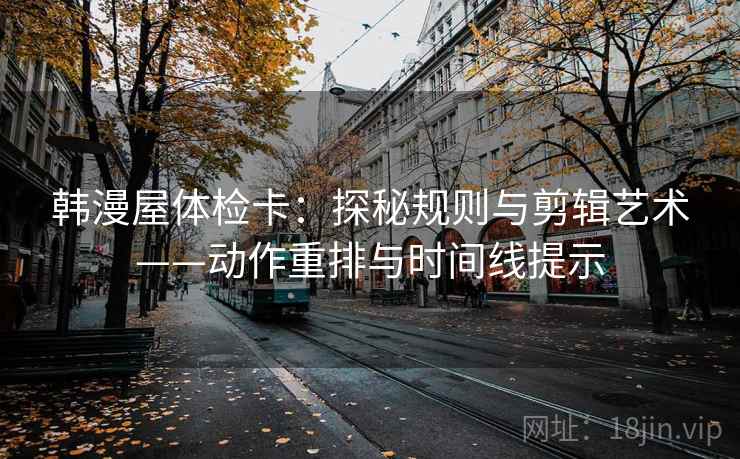 韩漫屋体检卡：探秘规则与剪辑艺术——动作重排与时间线提示
