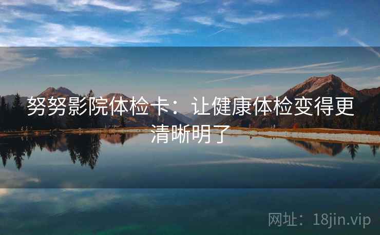 努努影院体检卡：让健康体检变得更清晰明了