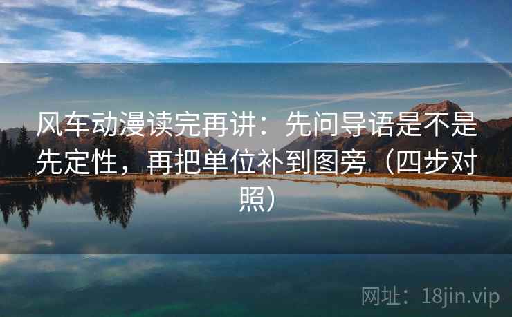 风车动漫读完再讲：先问导语是不是先定性，再把单位补到图旁（四步对照）