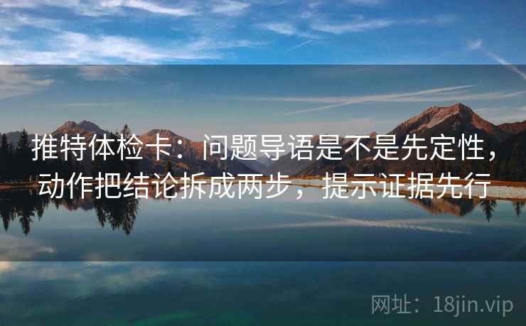 推特体检卡：问题导语是不是先定性，动作把结论拆成两步，提示证据先行