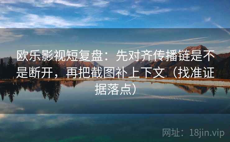 欧乐影视短复盘：先对齐传播链是不是断开，再把截图补上下文（找准证据落点）