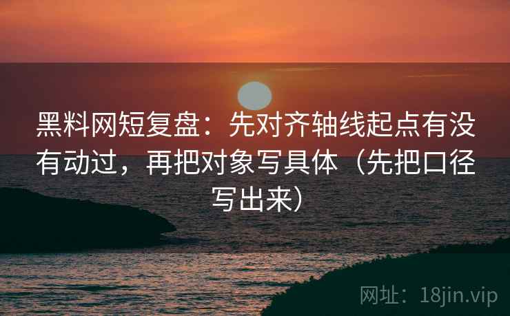 黑料网短复盘：先对齐轴线起点有没有动过，再把对象写具体（先把口径写出来）