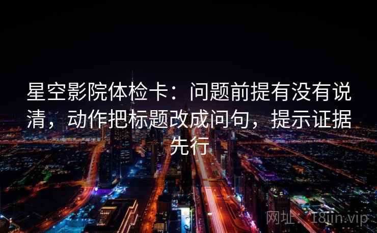 星空影院体检卡:问题前提有没有说清,动作把标题改成问句,提示证据先行 星空影院体检卡:问题前提有没有说清,动作把标题改成问句,提示证据先行