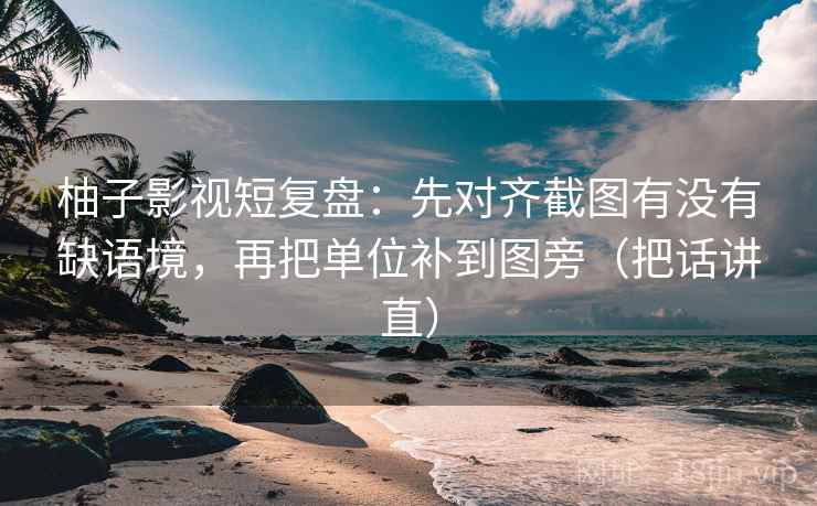 柚子影视短复盘：先对齐截图有没有缺语境，再把单位补到图旁（把话讲直）