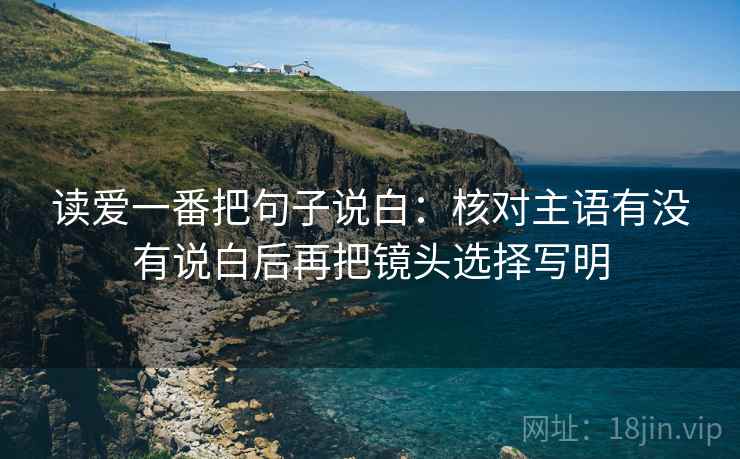读爱一番把句子说白：核对主语有没有说白后再把镜头选择写明