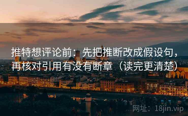 推特想评论前：先把推断改成假设句，再核对引用有没有断章（读完更清楚）