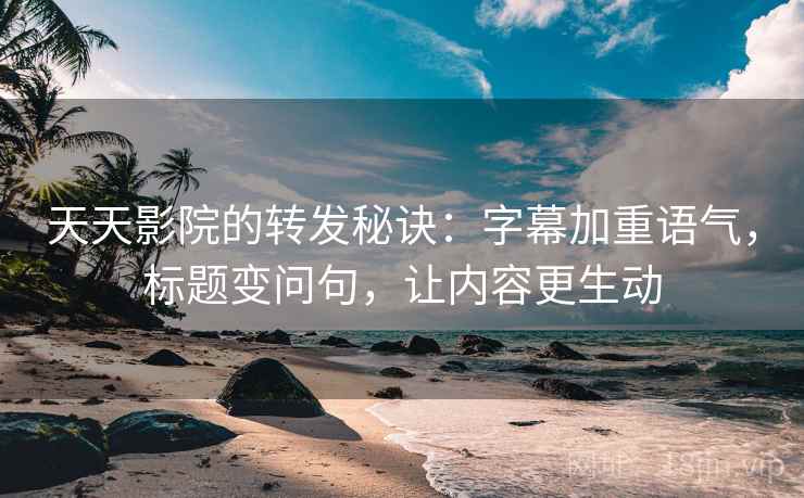 天天影院的转发秘诀：字幕加重语气，标题变问句，让内容更生动