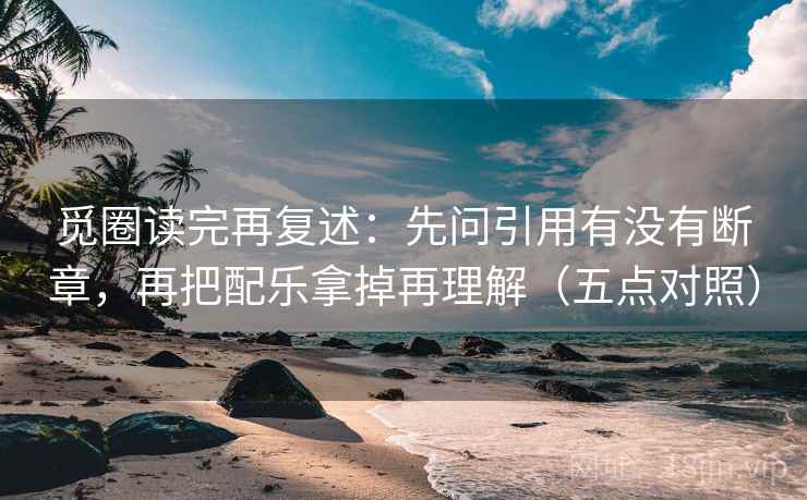 觅圈读完再复述：先问引用有没有断章，再把配乐拿掉再理解（五点对照）