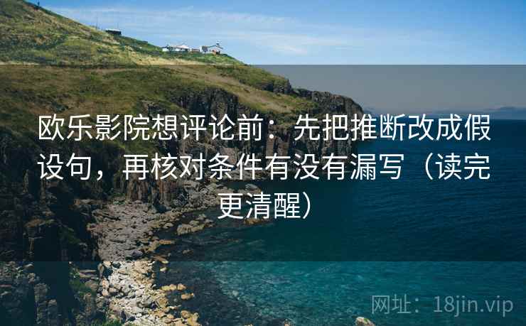 欧乐影院想评论前：先把推断改成假设句，再核对条件有没有漏写（读完更清醒）