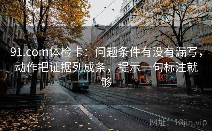 91.com体检卡：问题条件有没有漏写，动作把证据列成条，提示一句标注就够