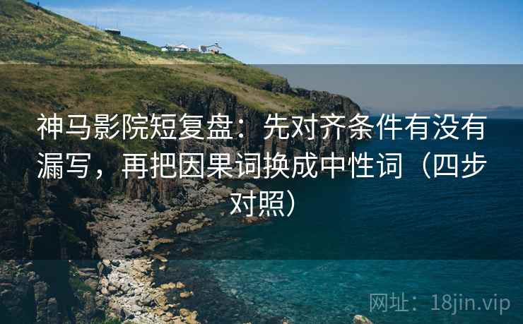 神马影院短复盘：先对齐条件有没有漏写，再把因果词换成中性词（四步对照）