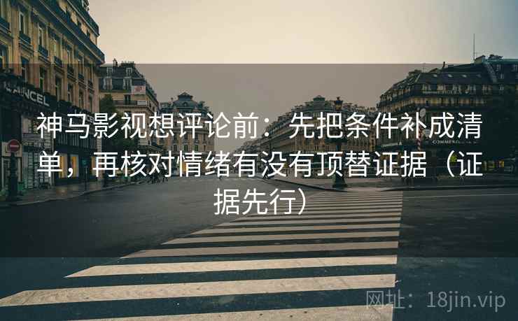 神马影视想评论前：先把条件补成清单，再核对情绪有没有顶替证据（证据先行）