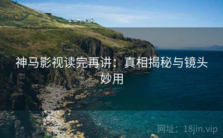 神马影视读完再讲：真相揭秘与镜头妙用