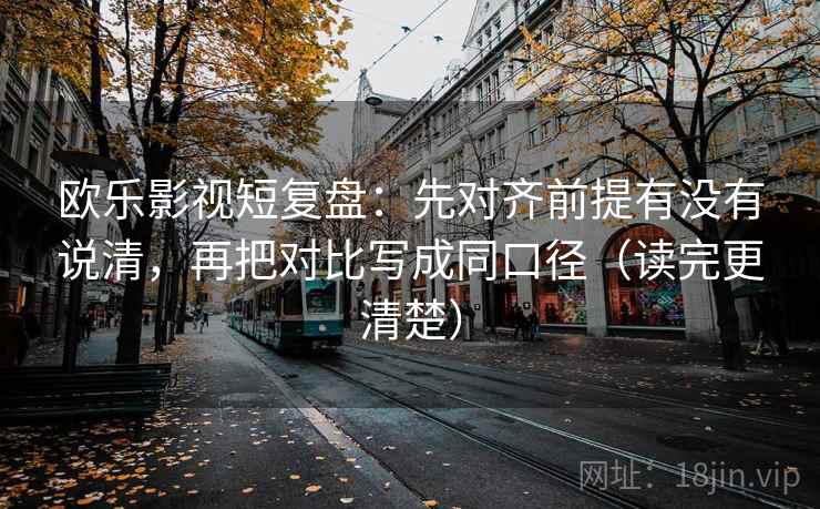 欧乐影视短复盘：先对齐前提有没有说清，再把对比写成同口径（读完更清楚）