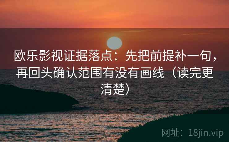 欧乐影视证据落点：先把前提补一句，再回头确认范围有没有画线（读完更清楚）