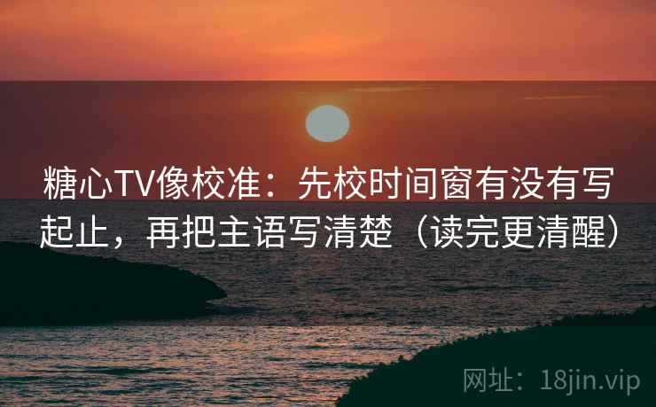 糖心TV像校准：先校时间窗有没有写起止，再把主语写清楚（读完更清醒）