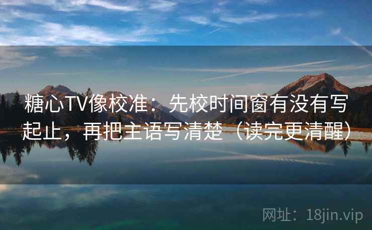 糖心TV像校准：先校时间窗有没有写起止，再把主语写清楚（读完更清醒）