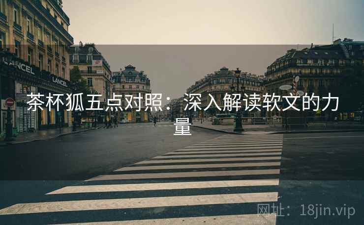 茶杯狐五点对照：深入解读软文的力量
