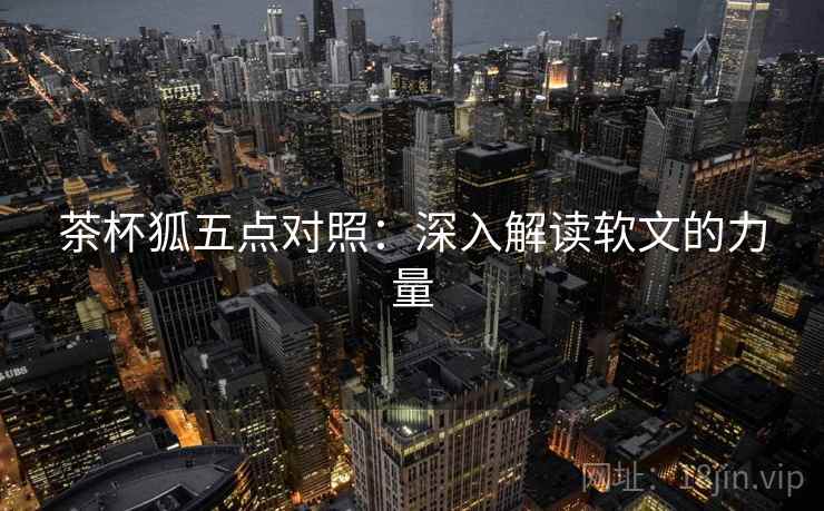茶杯狐五点对照：深入解读软文的力量