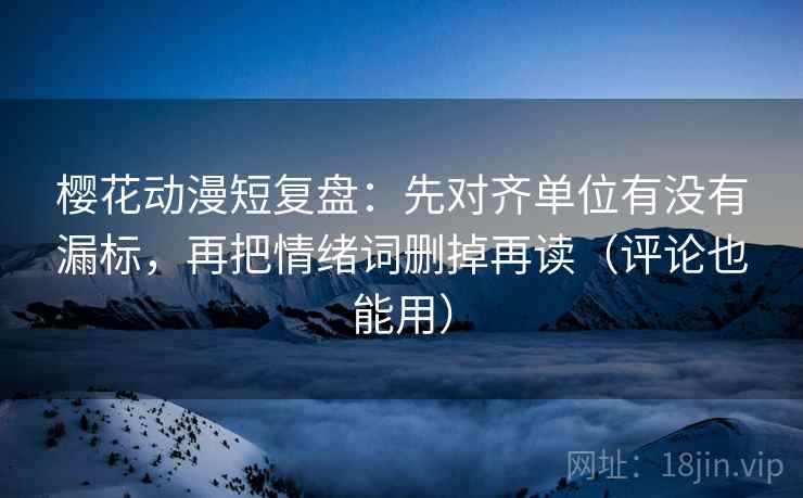 樱花动漫短复盘：先对齐单位有没有漏标，再把情绪词删掉再读（评论也能用）