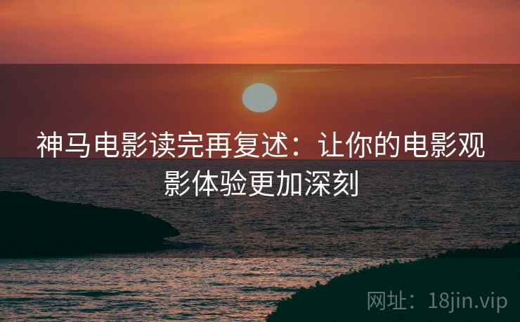 神马电影读完再复述：让你的电影观影体验更加深刻