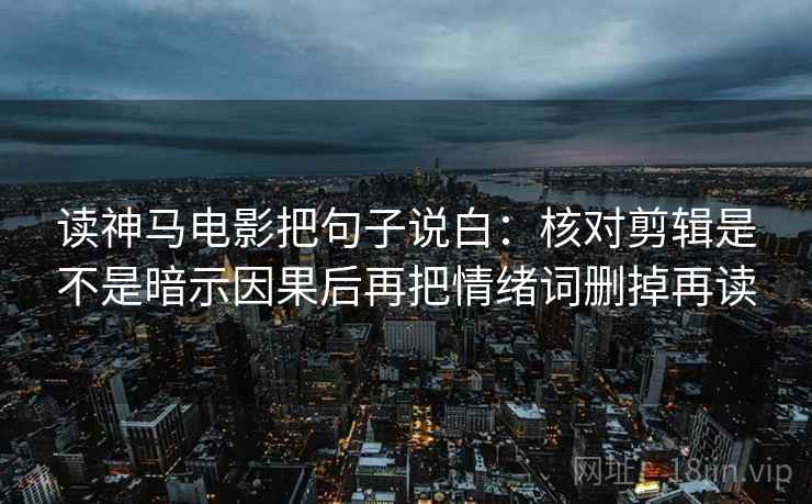 读神马电影把句子说白:核对剪辑是不是暗示因果后再把情绪词删掉再读 读神马电影把句子说白:核对剪辑是不是暗示因果后再把情绪词删掉再读