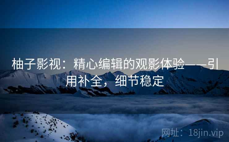 柚子影视:精心编辑的观影体验——引用补全,细节稳定 柚子影视:精心编辑的观影体验——引用补全,细节稳定