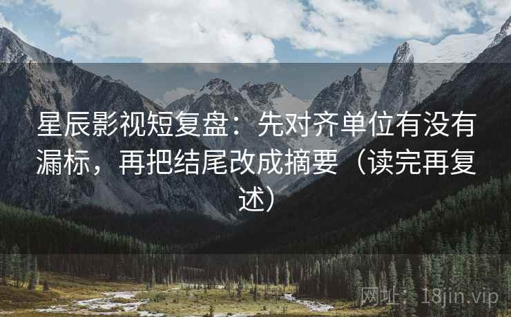 星辰影视短复盘：先对齐单位有没有漏标，再把结尾改成摘要（读完再复述）