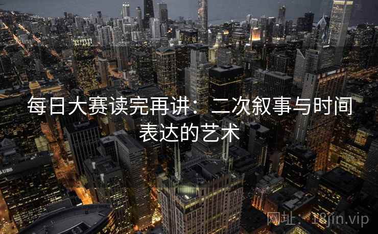 每日大赛读完再讲：二次叙事与时间表达的艺术