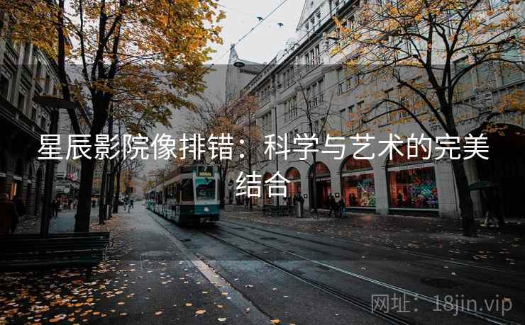 星辰影院像排错:科学与艺术的完美结合 星辰影院像排错:科学与艺术的完美结合