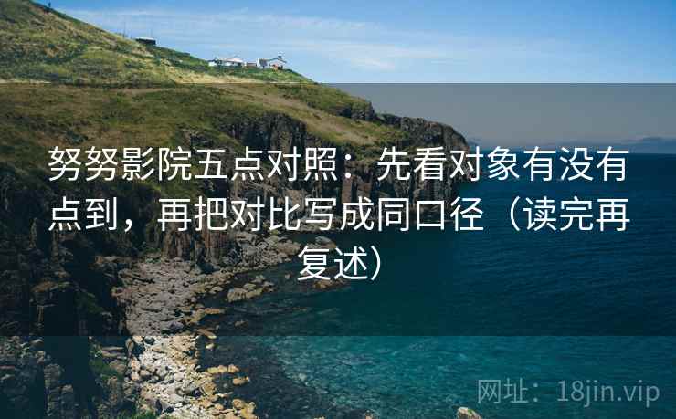 努努影院五点对照：先看对象有没有点到，再把对比写成同口径（读完再复述）