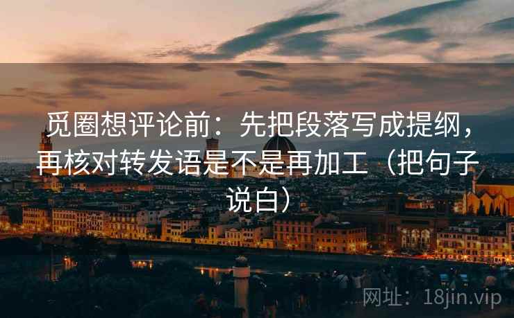 觅圈想评论前：先把段落写成提纲，再核对转发语是不是再加工（把句子说白）