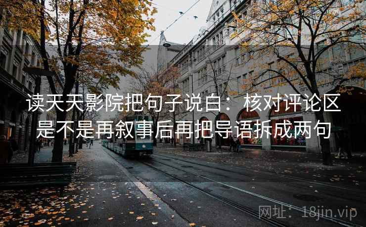 读天天影院把句子说白：核对评论区是不是再叙事后再把导语拆成两句