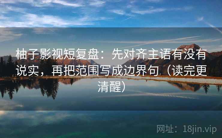 柚子影视短复盘：先对齐主语有没有说实，再把范围写成边界句（读完更清醒）