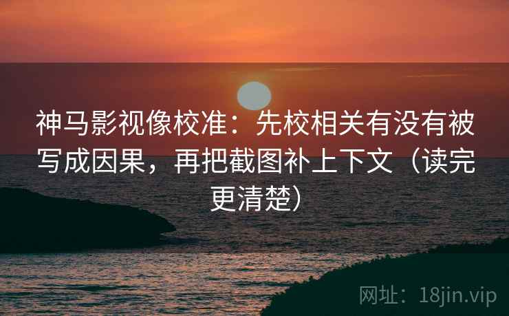 神马影视像校准：先校相关有没有被写成因果，再把截图补上下文（读完更清楚）