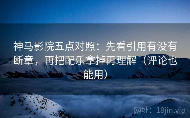 神马影院五点对照：先看引用有没有断章，再把配乐拿掉再理解（评论也能用）