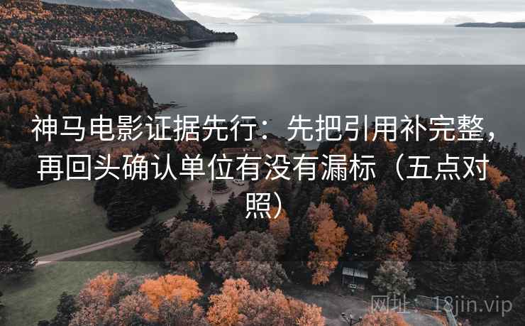 神马电影证据先行：先把引用补完整，再回头确认单位有没有漏标（五点对照）