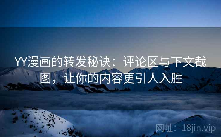 YY漫画的转发秘诀：评论区与下文截图，让你的内容更引人入胜