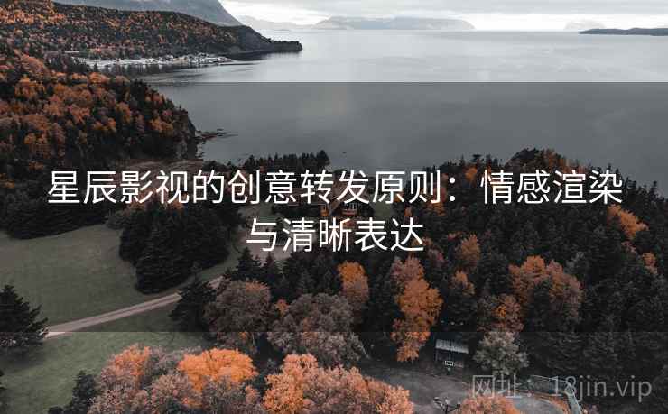 星辰影视的创意转发原则:情感渲染与清晰表达 星辰影视的创意转发原则:情感渲染与清晰表达