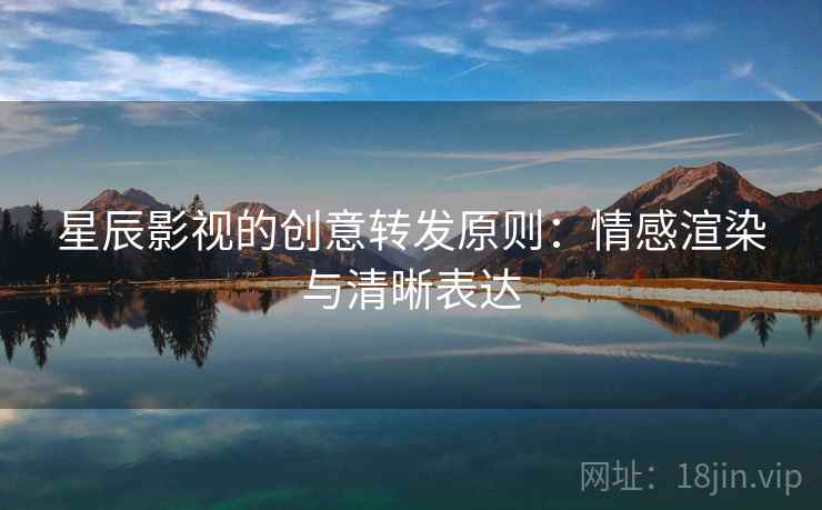 星辰影视的创意转发原则:情感渲染与清晰表达 星辰影视的创意转发原则:情感渲染与清晰表达