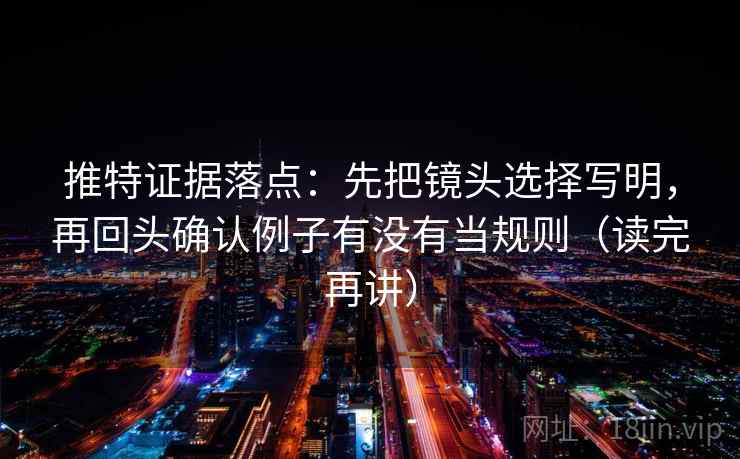 推特证据落点:先把镜头选择写明,再回头确认例子有没有当规则(读完再讲) 推特证据落点:先把镜头选择写明,再回头确认例子有没有当规则(读完再讲)