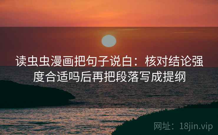 读虫虫漫画把句子说白：核对结论强度合适吗后再把段落写成提纲