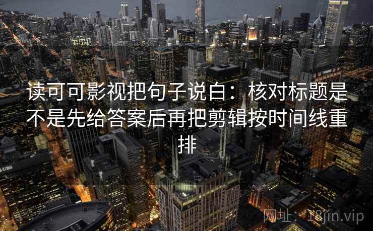 读可可影视把句子说白:核对标题是不是先给答案后再把剪辑按时间线重排 读可可影视把句子说白:核对标题是不是先给答案后再把剪辑按时间线重排