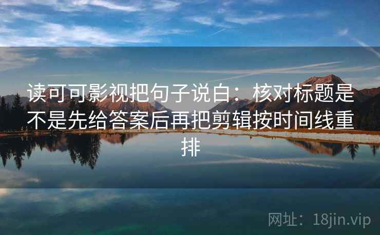 读可可影视把句子说白:核对标题是不是先给答案后再把剪辑按时间线重排 读可可影视把句子说白:核对标题是不是先给答案后再把剪辑按时间线重排