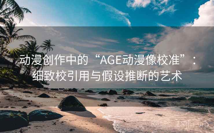 动漫创作中的“AGE动漫像校准”：细致校引用与假设推断的艺术