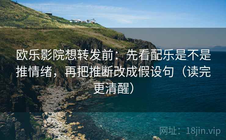 欧乐影院想转发前：先看配乐是不是推情绪，再把推断改成假设句（读完更清醒）
