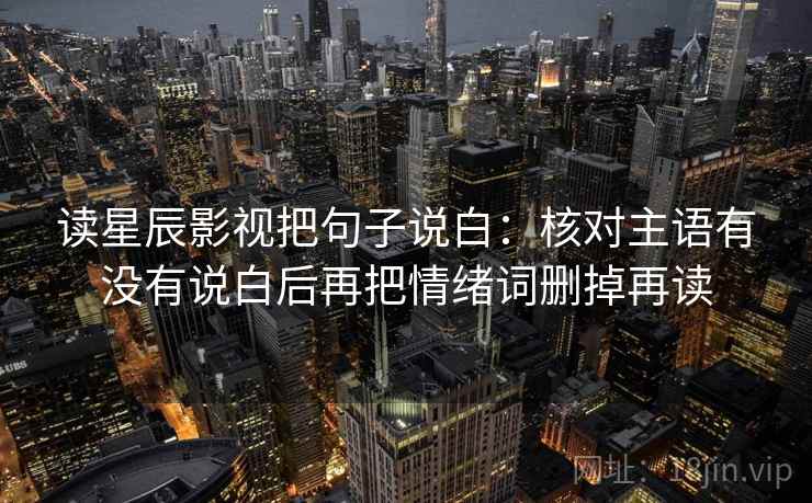 读星辰影视把句子说白：核对主语有没有说白后再把情绪词删掉再读