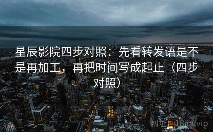 星辰影院四步对照：先看转发语是不是再加工，再把时间写成起止（四步对照）
